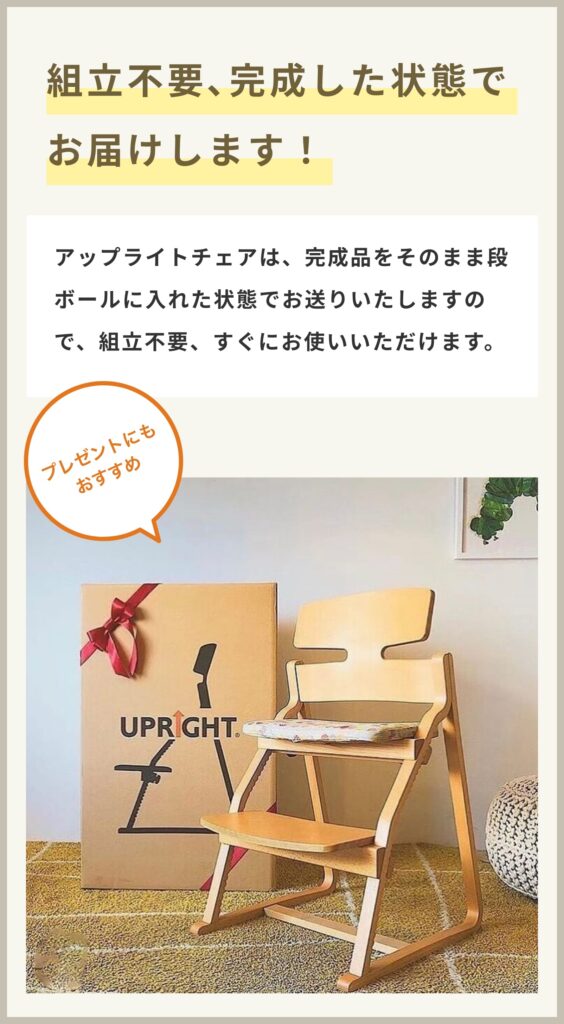 プレゼントにもおすすめ。
組み立て不要、完成した状態でお届けします！完成品をそのまま段ボールに入れた状態でお送りいたしますので、すぐにお使いいただけます。